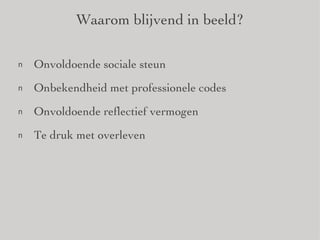 Waarom blijvend in beeld? Onvoldoende sociale steun Onbekendheid met professionele codes Onvoldoende reflectief vermogen Te druk met overleven 