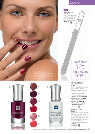 ΜΑΚΙΓΙΑΖ


                                                        3.     ΝΕΟ
                                                             GLass NaIL FILE
                                                             €18,00
                                                             Λίμα Νυχιών. Άλλο ένα
                                                             best seller προϊόν που
                                                             αξίζει να υπάρχει σε
                                                             κάθε γυναικεία τσάντα.
                                                             17659-00




                                                                            3




                                                                              ∆ιαθέσιµο
                                                                               εκ νέου
                                                                                λόγω
                                                                             δηµοφιλούς
                                                                               ζήτησης
      Το μοντέλο φοράει (από πάνω
      προς τα κάτω): Perfectly Polished
      Bερνίκια Νυχιών; Crème Caramel,
      Morello Cherry, Berry Brûlée and
      Cherry Pie

                                                                     4. PErFECTLY POLIshED
                                                                        NaIL COLOUr 10ml
                                                                        €8,00
4            4a               5                                         Βερνίκια Νυχιών σε μοντέρνες
                                                                        αποχρώσεις! Η μεγάλης
                                                                        διάρκειας σύνθεσή τους δεν
                                                                        περιέχει Formaldehyde και
             4b                                                         Camphor, συστατικά που
                                                                        κάνουν τα νύχια ευαίσθητα.
                                                                        a. Crème Caramel 3442-50
                                                                        b. Morello Cherry 3442-17
                                                                        c. Berry Brûlée 3442-45
             4c                                                         d. Cherry Pie 3442-14
                                                                        e. rose Parfait 3442-46
                                                                        f. Pink Passion 3442-51
                                                                         €8,00 ανά 10ml

             4d
                                                                     5. DOUBLE aCT 10ml
                                                                        €8,00
                                                                        Προστατέψτε τα νύχια σας και
                                                                        το χρώμα τους με αυτό το
             4e                                                         συνδυασμό βάσης και top coat.
                                                                        Περάστε κάτω και ύστερα πάνω
                                                                        από το χρώμα για προστασία
                                                                        και ένα πολύ λαμπερό και
                                                                        γρήγορα στεγνό αποτέλεσμα.
             4f                                                         15906-00
                                                                         €8,00 ανά 10ml


    Eύκολοι τρόποι για να κάνετε τις αγορές σας: ΠΑΡΤΥ - ΠΡΟΣΩΠΙΚΕΣ ΠΩΛΗΣΕΙΣ - ONLINE www.vieathome.gr   35
 
