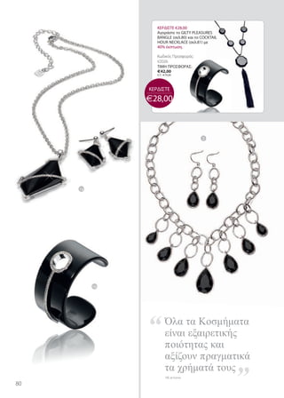 ΚΕΡΔΙΣΤΕ €28,00
                  Αγοράστε το giltY PlEaSUrES
                  BaNglE (σελ.80) και το COCKtail
                  hOUr NECKlaCE (σελ.81) με
                  40% έκπτωση.

                  Κωδικός Προσφοράς:
                  V202
                  ΤΙΜΗ ΠΡΟΣΦΟΡΑΣ:
                  €42,00
                  Λ.Τ.: €70,00




               ΚΕΡΔΙΣΤΕ
               €28,00



                                         2




     1a




               “
          1b




                        Όλα τα Κοσµήµατα
                        είναι εξαιρετικής
                        ποιότητας και


                                                    ”
                        αξίζουν πραγµατικά
                        τα χρήµατά τους
                         viE at home

80
 