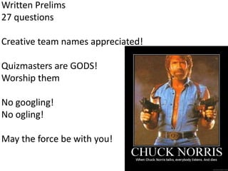 Written Prelims
27 questions
Creative team names appreciated!

Quizmasters are GODS!
Worship them
No googling!
No ogling!
May the force be with you!

 