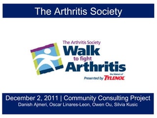 December 2, 2011 | Community Consulting Project
Danish Ajmeri, Oscar Linares-Leon, Owen Ou, Silvia Kusic
The Arthritis Society
 