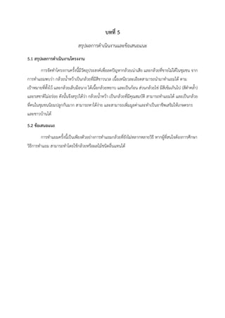 บทที่ 5
สรุปผลการดำเนินงานและข้อเสนอแนะ
5.1 สรุปผลการดำเนินงานโครงงาน
การจัดทำโครงงานครั้งนี้มีวัตถุประสงค์เพื่อลดปัญหากล้วยเน่าเสีย และกล้วยที่ขายไม่ได้ในชุมชน จาก
การทำแยมพบว่า กล้วยน้ำหว้าเป็นกล้วยที่มีสีขาวนวล เนื้อเหนียวละเอียดสามารถนำมาทำแยมได้ ตาม
เป้าหมายที่ตั้งไว้ และกล้วยเล็บมือนาง ได้เนื้อกล้วยหยาบ และเป็นก้อน ส่วนกล้วยไข่ มีสีเข้มเกินไป (สีดำคล้ำ)
และรสชาติไม่อร่อย ดังนั้นจึงสรุปได้ว่า กล้วยน้ำหว้า เป็นกล้วยที่มีคุณสมบัติ สามารถทำแยมได้ และเป็นกล้วย
ที่คนในชุมชนนิยมปลูกกันมาก สามารถหาได้ง่าย และสามารถเพิ่มมูลค่าและทำเป็นอาชีพเสริมให้เกษตรกร
และชาวบ้านได้
5.2 ข้อเสนอแนะ
การทำแยมครั้งนี้เป็นเพียงตัวอย่างการทำแยมกล้วยที่ยังไม่หลากหลายวิธี หากผู้ที่สนใจต้องการศึกษา
วิธีการทำแยม สามารถทำโดยใช้กล้วยหรือผลไม้ชนิดอื่นแทนได้
 