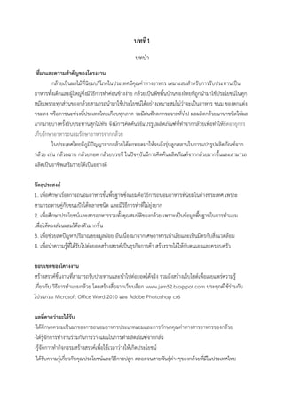 บทที่1
บทนำ
ที่มาและความสำคัญของโครงงาน
กล้วยเป็นผลไม้ที่นิยมบริโภคในประเทศมีคุณค่าทางอาหาร เหมาะสมสำหรับการรับประทานเป็น
อาหารทั้งเด็กและผู้ใหญ่ซึ่งมีวิธีการทำค่อนข้างง่าย กล้วยเป็นพืชพื้นบ้านของไทยทีถูกนำมาใช้ประโยชน์ในทุก
สมัยเพราะทุกส่วนของกล้วยสามารถนำมาใช้ประโยชน์ได้อย่างเหมาะสมไม่ว่าจะเป็นอาหาร ขนม ของตกแต่ง
กระทง หรือภาชนะช่วงนี้ประเทศไทยเกือบทุกภาค จะมีฝนฟ้าตกกระจายทั่วไป ผลผลิตกล้วยนานาชนิดให้ผล
มากมายบางครั้งรับประทานสุกไม่ทัน จึงมีการคิดค้นวิธีแปรรูปผลิตภัณฑ์ที่ทำจากกล้วยเพื่อทำให้ยืดอายุการ
เก็บรักษาอาหารถนอมรักษาอาหารจากกล้วย
ในประเทศไทยมีภูมิปัญญาจากกล้วยได้ตกทอดมาให้จนถึงรุ่นลูกหลานในการแปรรูปผลิตภัณฑ์จาก
กล้วย เช่น กล้วยฉาบ กล้วยทอด กล้วยบวชชี ในปัจจุบันมีการคิดค้นผลิตภัณฑ์จากกล้วยมากขึ้นและสามารถ
ผลิตเป็นอาชีพเสริมรายได้เป็นอย่างดี
วัตถุประสงค์
1. เพื่อศึกษาเรื่องการถนอมอาหารขั้นพื้นฐานซึ่งเเยมคือวิธีการถนอมอาหารที่นิยมในต่างประเทศ เพราะ
สามารถทานคู่กับขนมปังได้หลายชนิด และมีวิธีการทำที่ไม่ยุ่งยาก
2. เพื่อศึกษาประโยชน์เเละสารอาหารรวมทั้งคุณสมบัติของกล้วย เพราะเป็นข้อมูลพื้นฐานในการทำเเยม
เพื่อให้ตวงส่วนผสมได้ลงตัวมากขึ้น
3. เพื่อช่วยลดปัญหาปริมาณขยะมูลฝอย อันเนื่องมาจากเศษอาหารเน่าเสียและเป็นมิตรกับสิ่งแวดล้อม
4. เพื่อนำความรู้ที่ได้รับไปต่อยอดสร้างสรรค์เป็นธุรกิจการค้า สร้างรายได้ให้กับตนเองและครอบครัว
ขอบเขตของโครงงาน
สร้างสรรค์ชิ้นงานที่สามารถรับประทานและนำไปต่อยอดได้จริง รวมถึงสร้างเว็บไซต์เพื่อเผยแพร่ความรู้
เกี่ยวกับ วิธีการทำแยมกล้วย โดยสร้างสื่อจากเว็บบล็อก www.jam52.blogspot.com ประยุกต์ใช้ร่วมกับ
โปรแกรม Microsoft Office Word 2010 และ Adobe Photoshop cs6
ผลที่คาดว่าจะได้รับ
-ได้ศึกษาความเป็นมาของการถนอมอาหารประเภทแยมเเละการรักษาคุณค่าทางสารอาหารของกล้วย
-ได้รู้จักการทำงานร่วมกันการวางแผนในการทำผลิตภัณฑ์จากกล้ว
-รู้จักการทำกิจกรรมสร้างสรรค์เพื่อใช้เวลาว่างให้เกิดประโยชน์
-ได้รับความรู้เกี่ยวกับคุณประโยชน์และวิธีการปลูก ตลอดจนสายพันธุ์ต่างๆของกล้วยที่มีในประเทศไทย
 