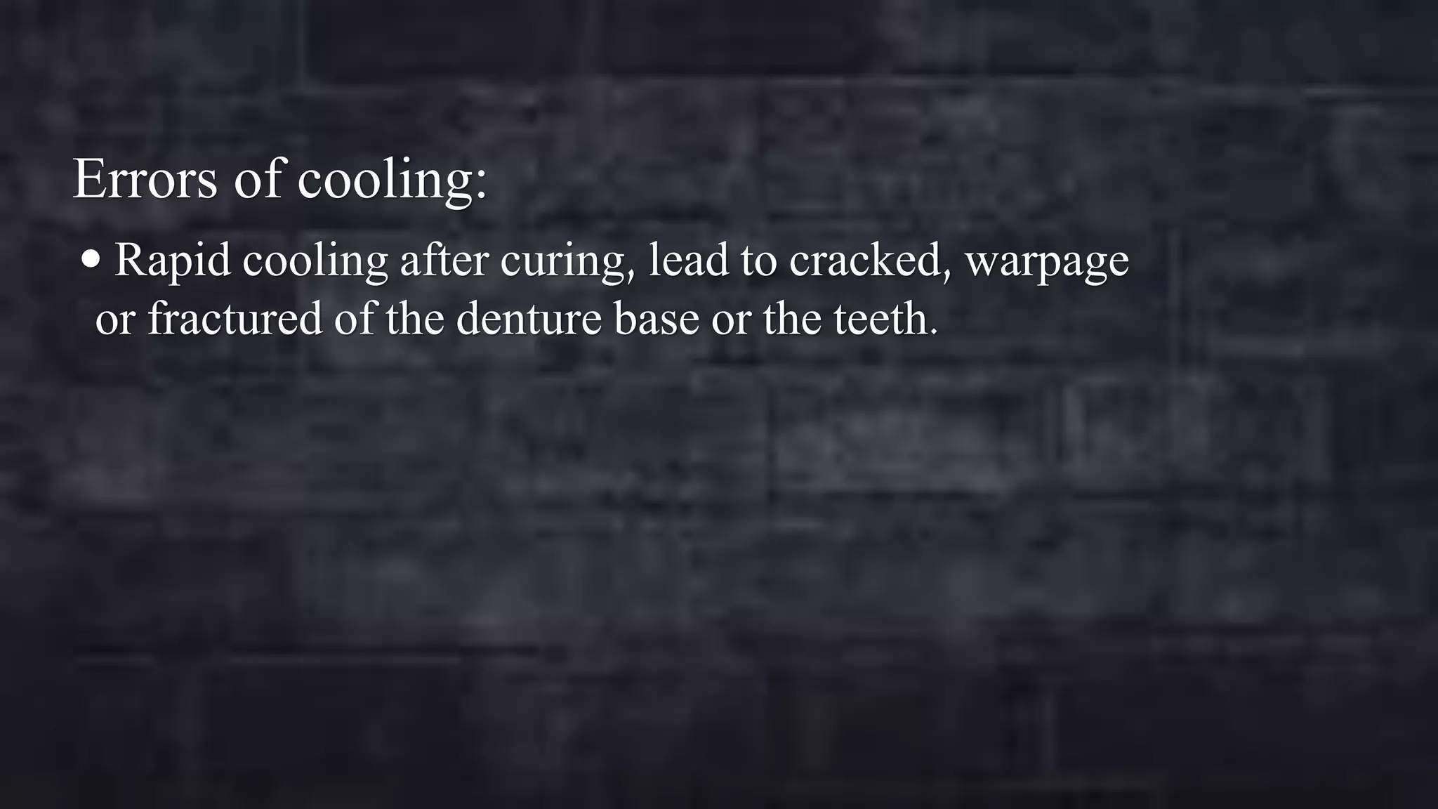 Errors of cooling:
 Rapid cooling after curing, lead to cracked, warpage

or fractured of the denture base or the teeth.

 