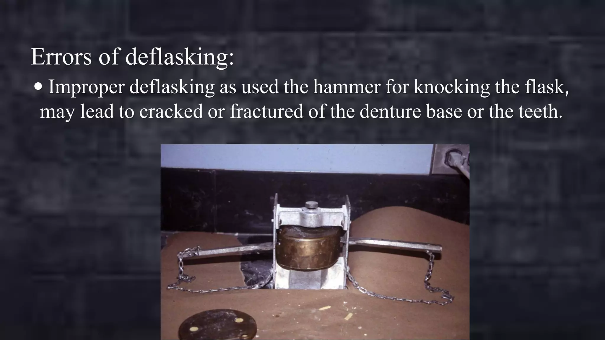 Errors of deflasking:
 Improper deflasking as used the hammer for knocking the flask,

may lead to cracked or fractured of the denture base or the teeth.

 