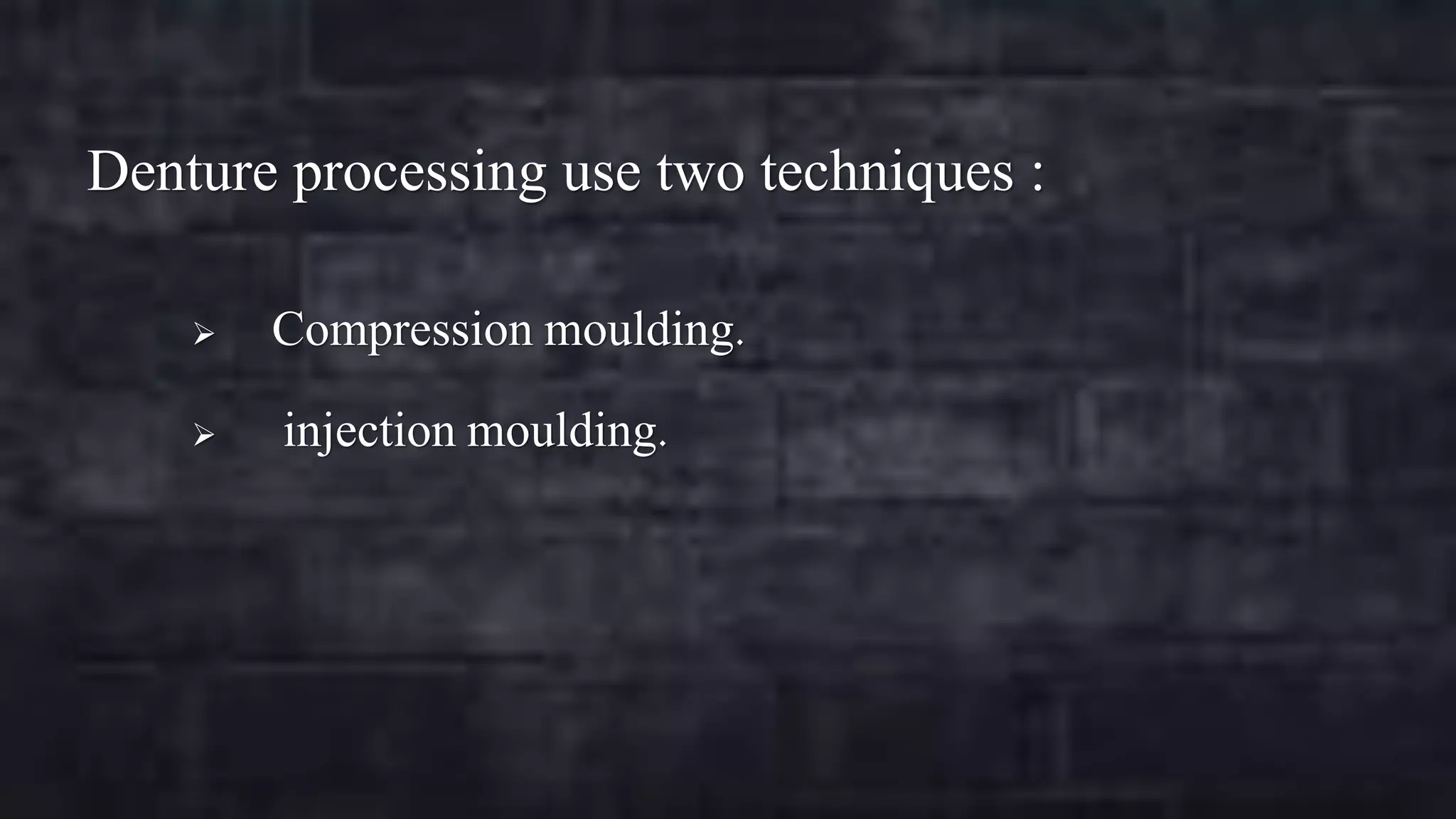 Denture processing use two techniques :



Compression moulding.
injection moulding.

 