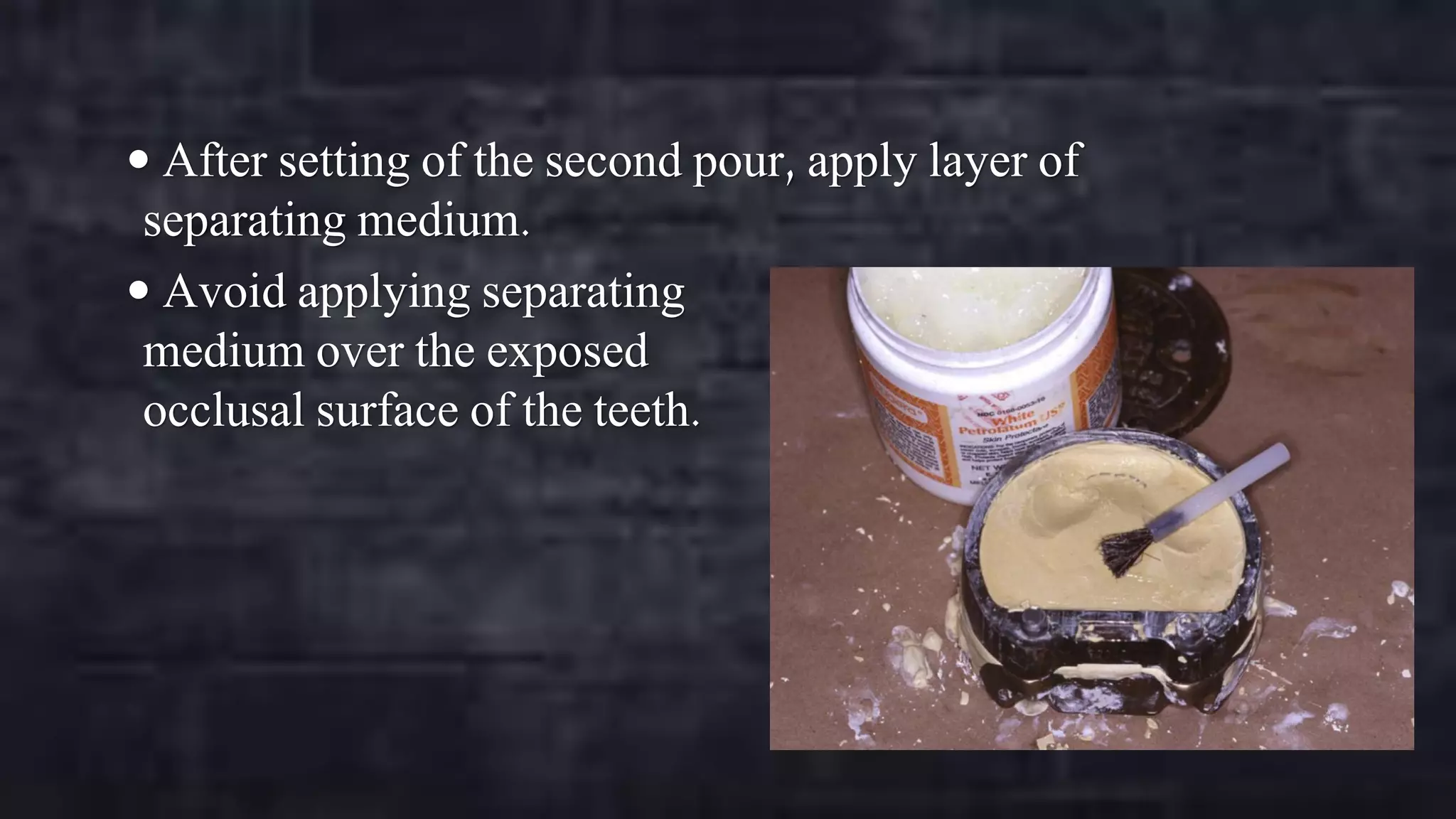  After setting of the second pour, apply layer of

separating medium.
 Avoid applying separating
medium over the exposed
occlusal surface of the teeth.

 