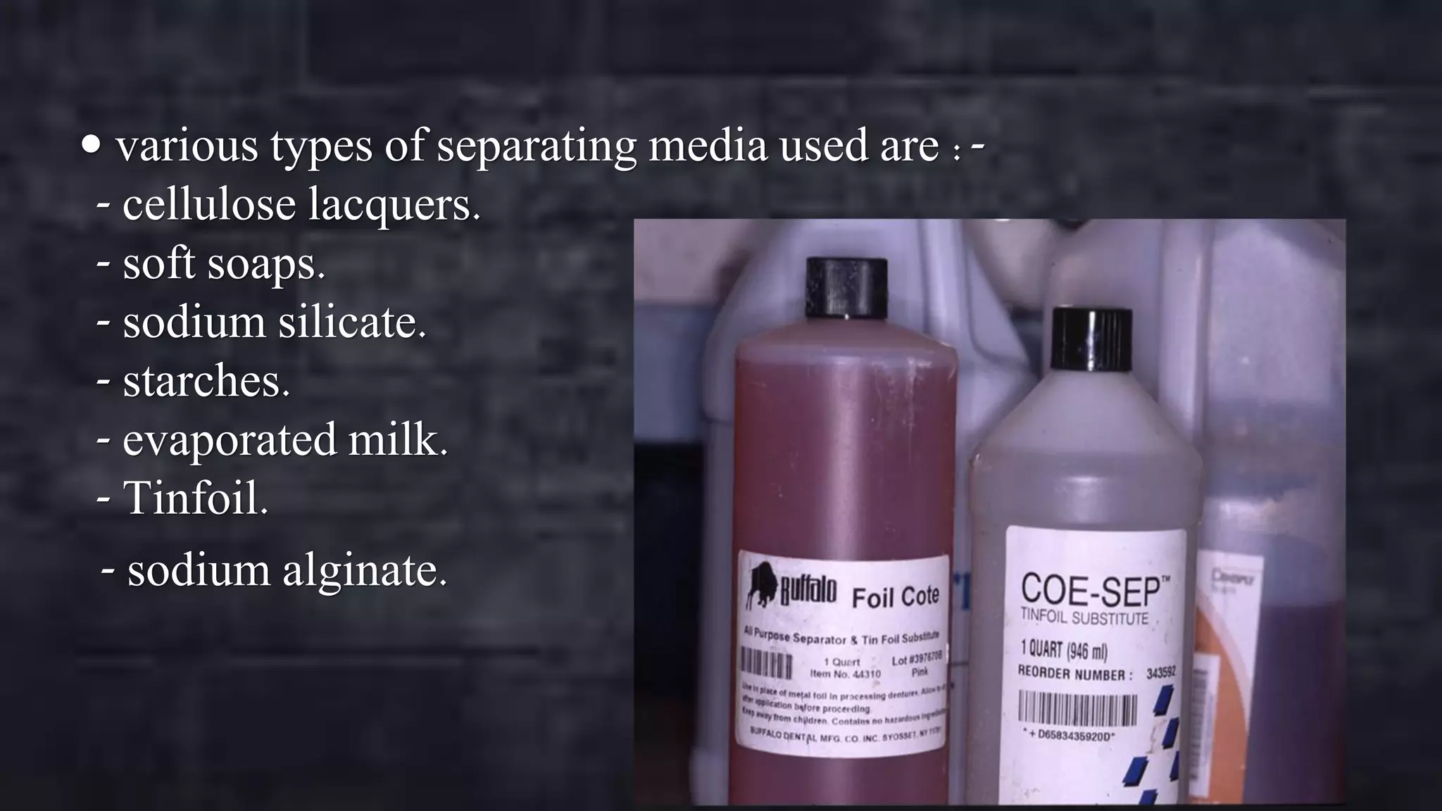  various types of separating media used are :-

- cellulose lacquers.
- soft soaps.
- sodium silicate.
- starches.
- evaporated milk.
- Tinfoil.
- sodium alginate.

 