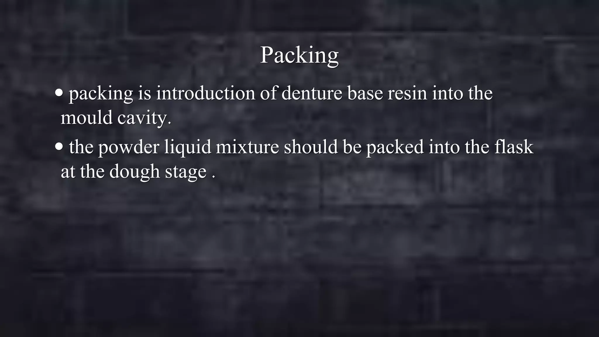 Packing
 packing is introduction of denture base resin into the

mould cavity.
 the powder liquid mixture should be packed into the flask
at the dough stage .

 
