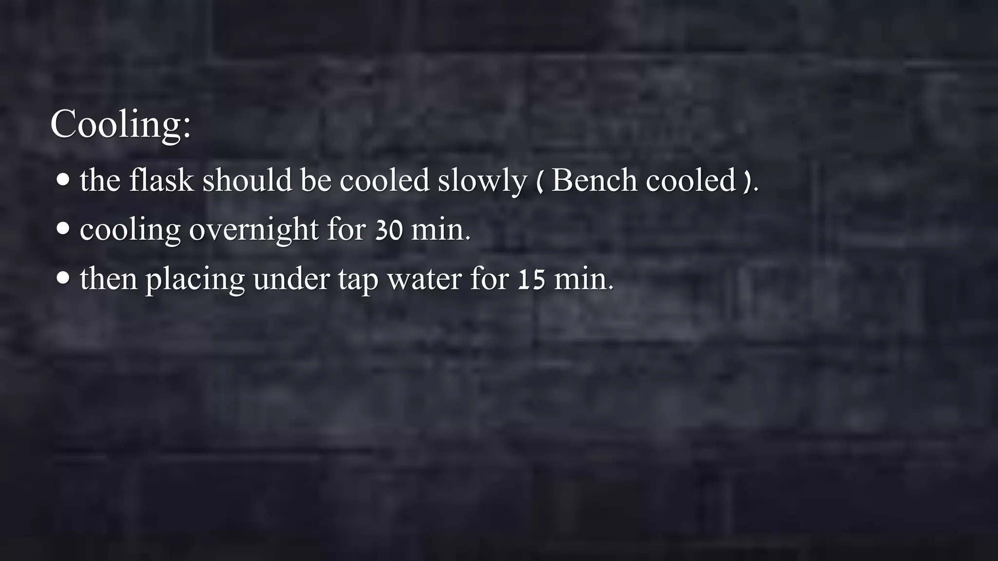Cooling:
 the flask should be cooled slowly ( Bench cooled ).
 cooling overnight for 30 min.

 then placing under tap water for 15 min.

 