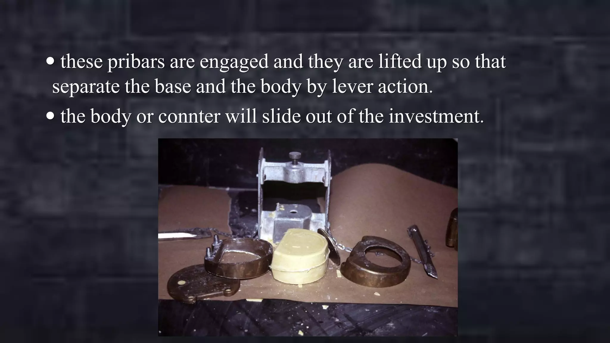  these pribars are engaged and they are lifted up so that

separate the base and the body by lever action.
 the body or connter will slide out of the investment.

 