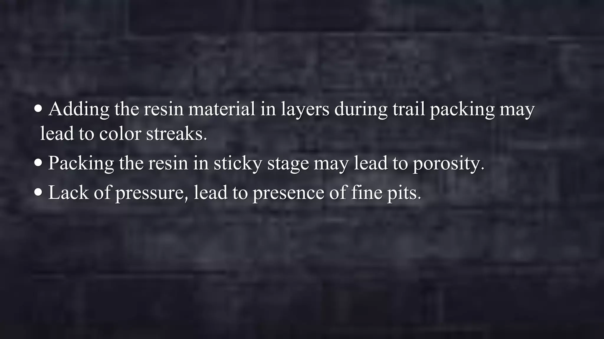  Adding the resin material in layers during trail packing may

lead to color streaks.
 Packing the resin in sticky stage may lead to porosity.
 Lack of pressure, lead to presence of fine pits.

 