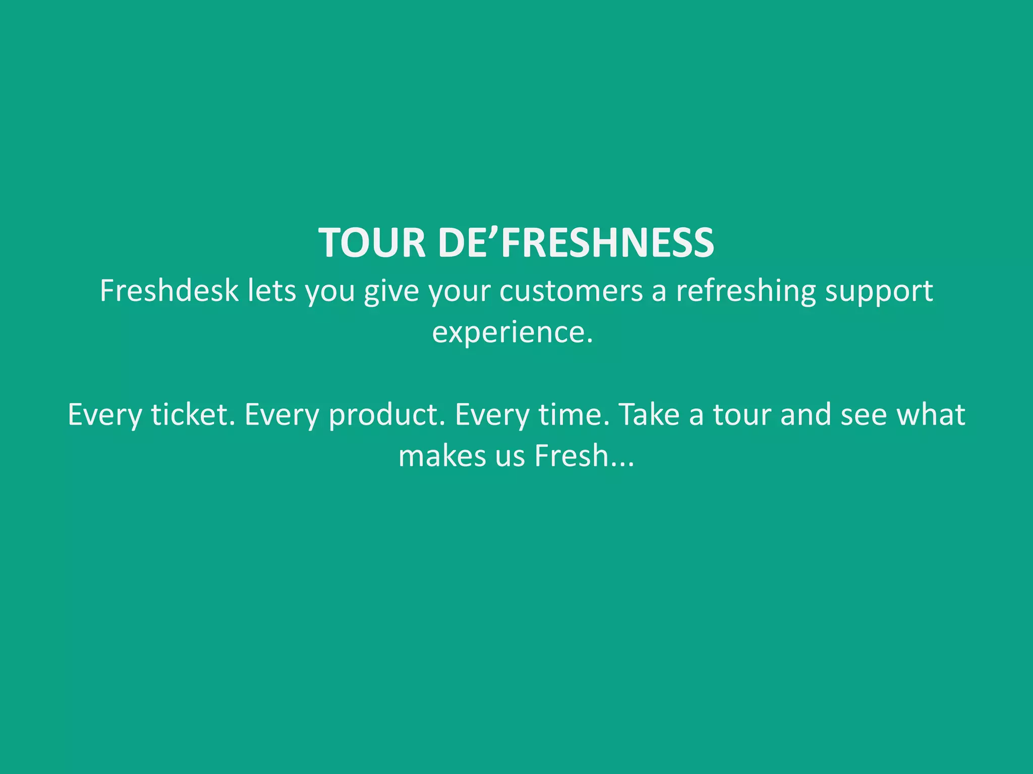 TOUR DE’FRESHNESS
Freshdesk lets you give your customers a refreshing support
experience.
Every ticket. Every product. Every time. Take a tour and see what
makes us Fresh...
 