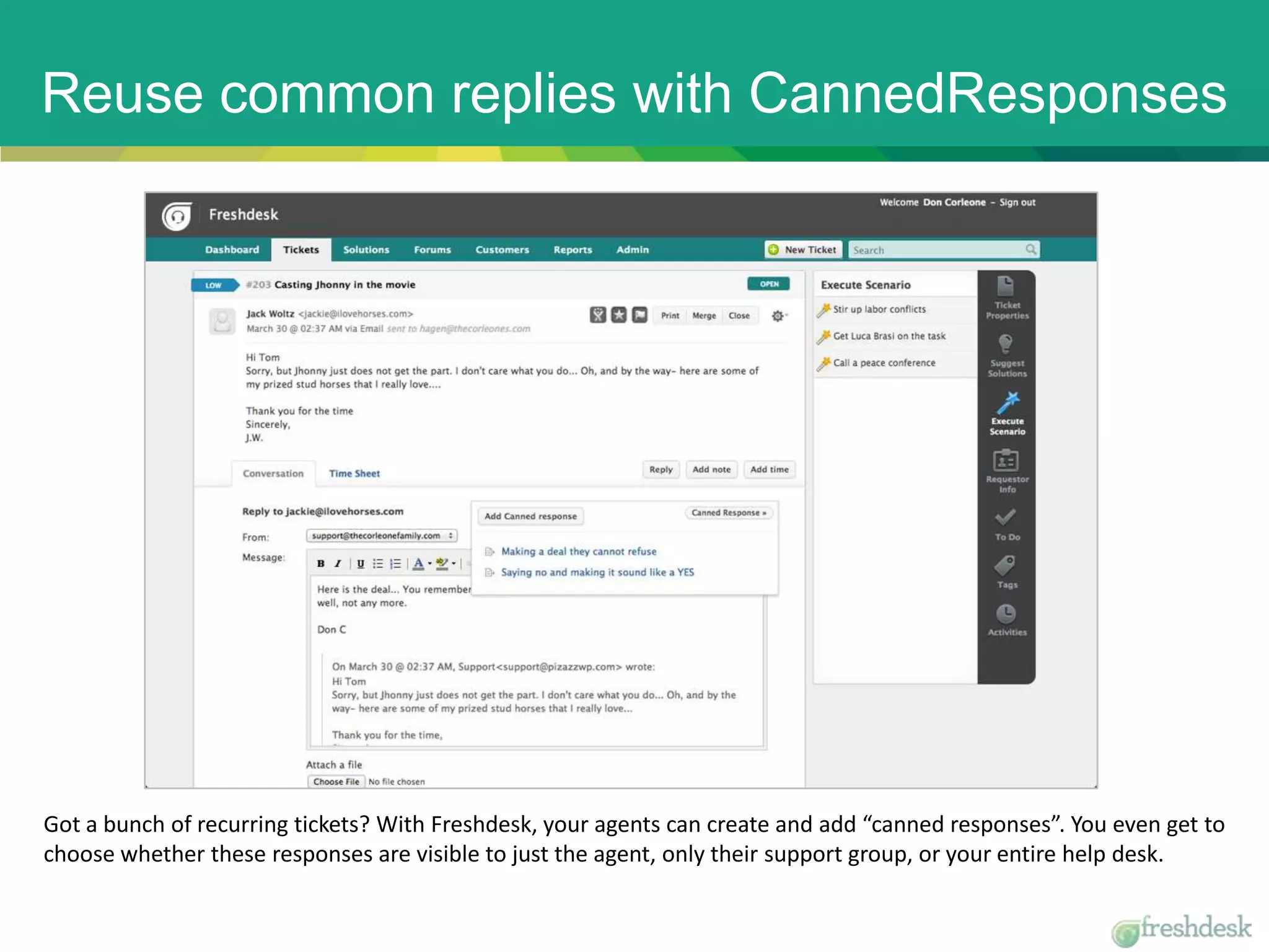 Reuse common replies with CannedResponses
Got a bunch of recurring tickets? With Freshdesk, your agents can create and add “canned responses”. You even get to
choose whether these responses are visible to just the agent, only their support group, or your entire help desk.
 