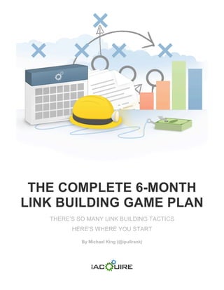 THE COMPLETE 6-MONTH
LINK BUILDING GAME PLAN
   THERE’S SO MANY LINK BUILDING TACTICS
         HERE’S WHERE YOU START

            By Michael King (@ipullrank)
 