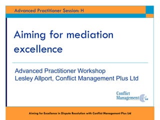 Aiming for mediation excellence Advanced Practitioner Workshop Lesley Allport, Conflict Management Plus Ltd 