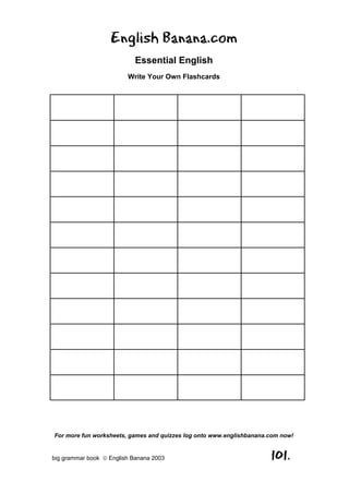 English Banana.com
                            Essential English
                         Write Your Own Flashcards




For more fun worksheets, games and quizzes log onto www.englishbanana.com now!


big grammar book  English Banana 2003                                101.
 