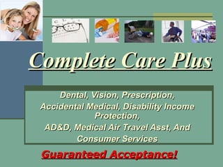 Complete Care Plus Dental, Vision, Prescription, Accidental Medical, Disability Income Protection, AD&D, Medical Air Travel Asst, And Consumer Services Guaranteed Acceptance! 