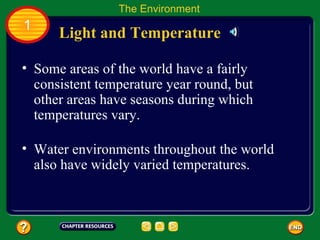 Some areas of the world have a fairly consistent temperature year round, but other areas have seasons during which temperatures vary.  Light and Temperature The Environment 1 Water environments throughout the world also have widely varied temperatures.  