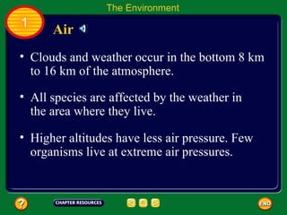 Clouds and weather occur in the bottom 8 km to 16 km of the atmosphere.  Air The Environment 1 All species are affected by the weather in the area where they live.  Higher altitudes have less air pressure. Few organisms live at extreme air pressures.  