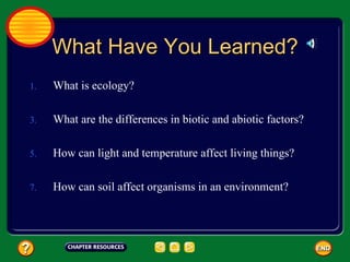 What Have You Learned? What is ecology? What are the differences in biotic and abiotic factors? How can light and temperature affect living things? How can soil affect organisms in an environment? 