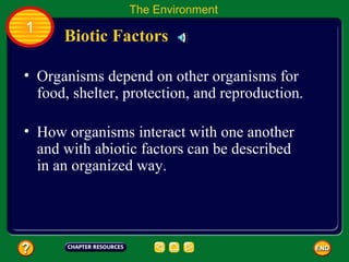 Organisms depend on other organisms for food, shelter, protection, and reproduction.  Biotic Factors The Environment 1 How organisms interact with one another and with abiotic factors can be described in an organized way.  