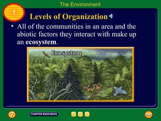 All of the communities in an area and the abiotic factors they interact with make up an  ecosystem .  Levels of Organization The Environment 1 