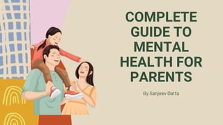 COMPLETE
GUIDE TO
MENTAL
HEALTH FOR
PARENTS
By Sanjeev Datta
 
