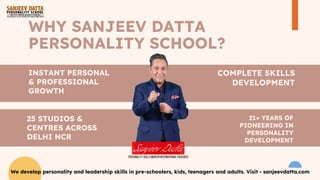 WHY SANJEEV DATTA
PERSONALITY SCHOOL?
INSTANT PERSONAL
& PROFESSIONAL
GROWTH
25 STUDIOS &
CENTRES ACROSS
DELHI NCR
COMPLETE SKILLS
DEVELOPMENT
21+ YEARS OF
PIONEERING IN
PERSONALITY
DEVELOPMENT
We develop personality and leadership skills in pre-schoolers, kids, teenagers and adults. Visit - sanjeevdatta.com
 