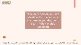 "The only person you are
destined to become is
the person you decide to
be." - Ralph Waldo
Emerson
We develop personality and leadership skills in pre-schoolers, kids, teenagers and adults. Visit - sanjeevdatta.com
 