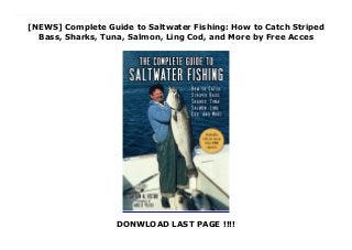 [NEWS] Complete Guide to Saltwater Fishing: How to Catch Striped
Bass, Sharks, Tuna, Salmon, Ling Cod, and More by Free Acces
DONWLOAD LAST PAGE !!!!
Download Complete Guide to Saltwater Fishing: How to Catch Striped Bass, Sharks, Tuna, Salmon, Ling Cod, and More PDF Online Learn about every aspect of saltwater fishing, including gear, tactics, species, behaviors, knots, and more. Al Ristori's The Complete Guide to Saltwater Fishing aims to help both the novice and experienced angler succeed in catching more than 125 popular saltwater gamefish species. Some of the information will be indispensable to those just starting to fish oceans, bays, and tidal rivers, but there are more than enough tips beyond the basics to please even those with considerable experience as saltwater anglers. In a down-to-earth style, Ristori shares tips and insights on a long list of saltwater species, including several varieties of billfish, tuna, sharks, mackerels, drums, snappers, sea bass, cod, scorpionfish, salmons, and surfperch. Other topics include:Rod and reel selectionAn overview of terminal tackleKnots and riggingBoth conventional and flyfishing techniquesBoats and electronicsTournaments and written (and unwritten) rules of the gameMarine conservation Finally, Ristori urges anglers to remember to enjoy their sport. Whether fishing competitively in thrilling tournaments or having fun with family and friends, use what you've learned from The Complete Guide to Saltwater Fishing to make memories to sustain a lifelong fascination with saltwater fishing.
 
