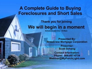 A Complete Guide to Buying Foreclosures and Short Sales Thank you for joining We will begin in a moment Scheduled start time:  10:00am Presented By: Broadview Mortgage Corporation Presenter: Scott Schang Contact Information: Phone:  866-667-6724 [email_address] 