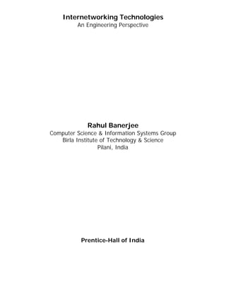 Internetworking Technologies
         An Engineering Perspective




             Rahul Banerjee
Computer Science & Information Systems Group
   Birla Institute of Technology & Science
                  Pilani, India




          Prentice-Hall of India
 