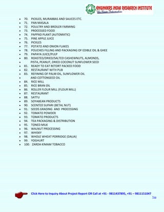 Click Here to Inquiry About Project Report OR Call at +91 - 9811437895, +91 – 9811151047
Top
 70. PICKLES, MURABBAS AND SAUCES ETC.
 71. PAN MASALA
 72. POULTRY AND BROILER FARMING
 73. PROCESSED FOOD
 74. PAPPAD PLANT (AUTOMATIC)
 75. PINE APPLE JUICE
 76. PICKLES
 77. POTATO AND ONION FLAKES
 78. POUCHES FILLING AND PACKAGING OF EDIBLE OIL & GHEE
 79. PAPAYA JUICE/PULP
 80. ROASTED/DRIED/SALTED CASHEWNUTS, ALMONDS,
 PISTA, PEANUT, DRIED COCONUT SUNFLOWER SEED
 81. READY TO EAT RETORT PACKED FOOD
 82. RESTAURANT WITH PUB
 83. REFINING OF PALM OIL, SUNFLOWER OIL
 AND COTTONSEED OIL
 84. RICE MILL
 85. RICE BRAN OIL
 86. ROLLER FLOUR MILL (FLOUR MILL)
 87. RESTAURANT
 88. SATTU
 89. SOYABEAN PRODUCTS
 90. SCENTED SUPARI (BETAL NUT)
 91. SEEDS GRADING AND PROCESSING
 92. TOMATO POWDER
 93. TOMATO PRODUCTS
 94. TEA PACKAGING & DISTRIBUTION
 95. TONED MILK
 96. WALNUT PROCESSING
 97. WHISKY
 98. WHOLE WHEAT PORRIDGE (DALIA)
 99. YOGHURT
 100. ZARDA KIMAM TOBACCO
 