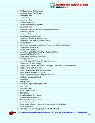 Click Here to Inquiry About Project Report OR Call at +91 - 9811437895, +91 – 9811151047
Top
o Mill Board Based On Rice Straw
o Paper And Board From Straw
o Paper&PaperProducts
o PaperEnvelopes
o Paper Carry Bags
o Paper Board Carton
o Paper Cones For Loud Speakers
o Paper From Akra
o Paper From Bagasse With Corrugated Board & Boxes
o Paper From Bamboo
o Paper And Pulp
o Paper Glasses For Beverages
o Paper From Rice Husk & Wheat Husk
o Paper From Tree Bark, Eucalyprus Wood
o Paper Products
o Paper Plant (White Writing & News Paper For Pulp & Waste Paper)
o Paper Plates, Paper Glass
o Paper Cones & Tubes
o Paper Plant With Dtp & Printing & Publishing Unit
o Paper Based Phenolic Sheet
o Paper Waste Recycling (Paper Mill)
o PaperCupForIceCream
o Paper Tubes Spiral Winding Composite Container
o Paper Lable For Beer Bottles
o Particle Board & Block Board With Sanding & Lamination Of Particle Board
o Particle Board From Rice Husk
o Pouch Filling & Making For Tomato Sauce
o Pouch Making & Gravure Printing
o Processing Of Paper For Feeding In Computer
o Pulp From Bamboo & Wood
o Paper Files
o Playing Cards
o Rosin Sizing Agent (For Paper Plant)
o Sand Paper
o Sanitary Napkins
o Silicon Coated Paper
o Stencil Paper
o Straw Board And Grey Board
o Straw Board & Mill Board
o Straw Board And Paper Board
o Tissue Paper Facial
o Tissue Moist Toiletery Cleansing Tissue And Related Products
o Tissue Paper Rolls
o Tetra Pack For Milk Packaging, Ghee & Other Liquids
 