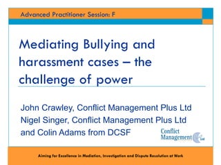 John Crawley, Conflict Management Plus Ltd  Nigel Singer, Conflict Management Plus Ltd  and Colin Adams from DCSF  Mediating Bullying and harassment cases – the challenge of power 