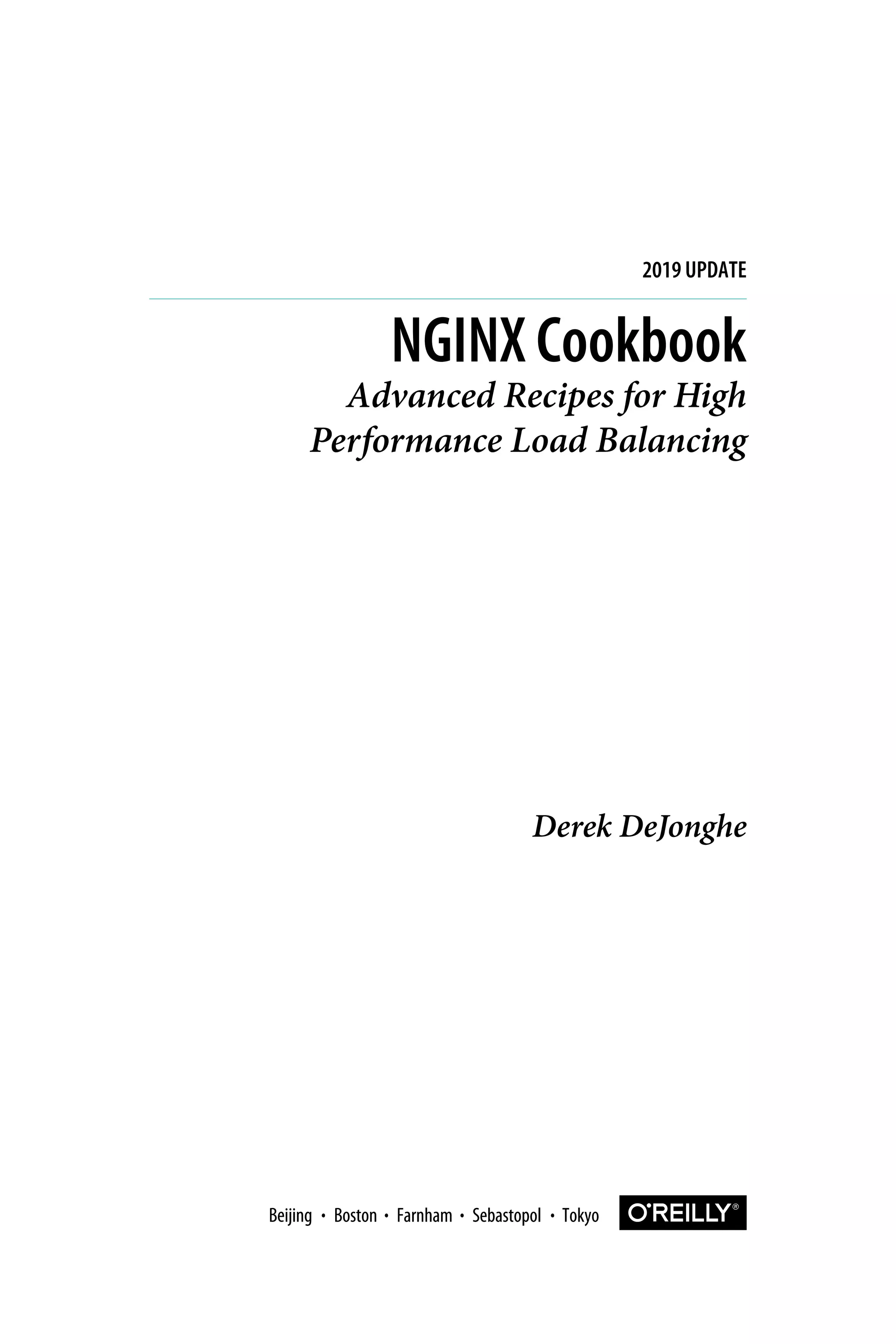Derek DeJonghe
NGINX Cookbook
Advanced Recipes for High
Performance Load Balancing
2019 UPDATE
Boston Farnham Sebastopol Tokyo
Beijing Boston Farnham Sebastopol Tokyo
Beijing
 