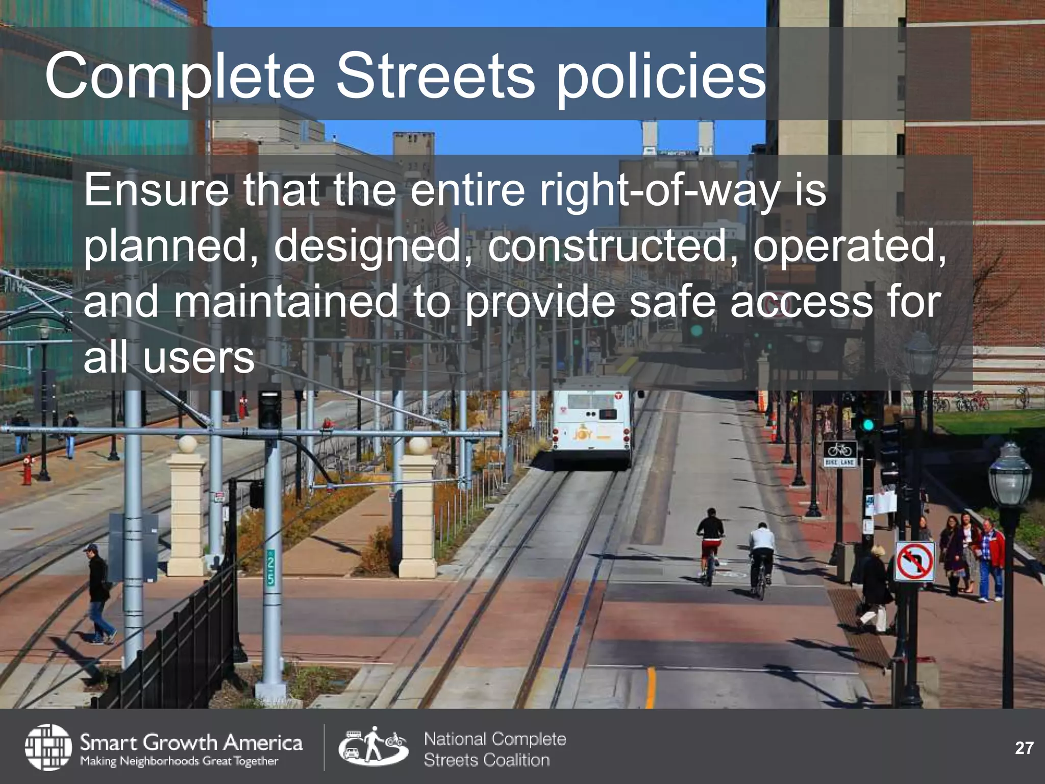 Complete Streets policies
Ensure that the entire right-of-way is
planned, designed, constructed, operated,
and maintained to provide safe access for
all users
27
 