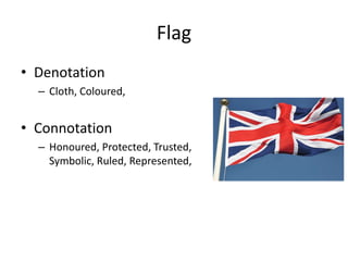 Flag
• Denotation
– Cloth, Coloured,
• Connotation
– Honoured, Protected, Trusted,
Symbolic, Ruled, Represented,
 