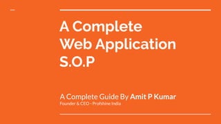 A Complete
Web Application
S.O.P
A Complete Guide By Amit P Kumar
Founder & CEO - Profshine India
 