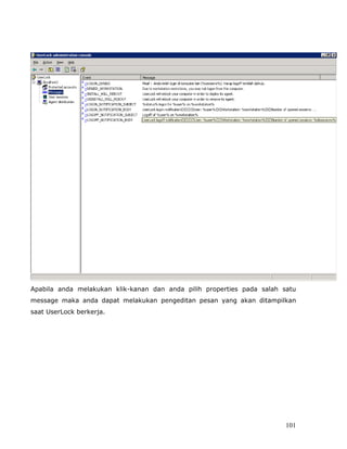 Apabila anda melakukan klik-kanan dan anda pilih properties pada salah satu
message maka anda dapat melakukan pengeditan pesan yang akan ditampilkan
saat UserLock berkerja.




                                                                        101
 