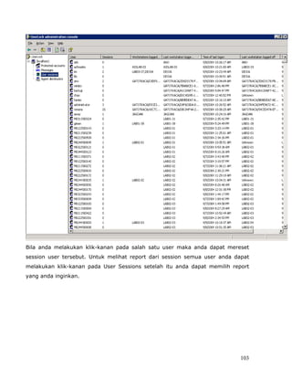 Bila anda melakukan klik-kanan pada salah satu user maka anda dapat mereset
session user tersebut. Untuk melihat report dari session semua user anda dapat
melakukan klik-kanan pada User Sessions setelah itu anda dapat memilih report
yang anda inginkan.




                                                                          103
 