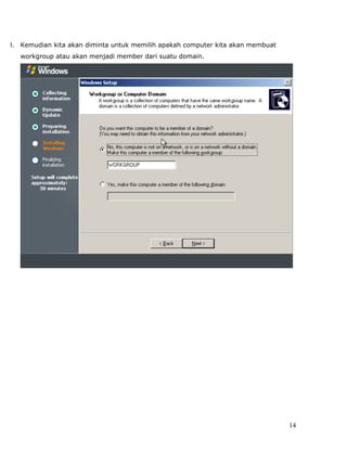 l.   Kemudian kita akan diminta untuk memilih apakah computer kita akan membuat
     workgroup atau akan menjadi member dari suatu domain.




                                                                                  14
 