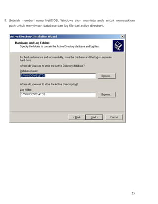 8. Setelah memberi nama NetBIOS, Windows akan meminta anda untuk memasukkan
  path untuk menyimpan database dan log file dari active directory.




                                                                         23
 
