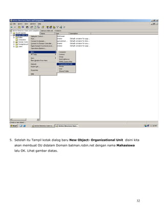 5. Setelah itu Tampil kotak dialog baru New Object- Organizational Unit disini kita
   akan membuat OU didalam Domain batman.robin.net dengan nama Mahasiswa
   lalu OK. Lihat gambar diatas.




                                                                                 32
 