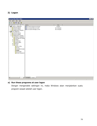 2) Logon




a) Run these programs at user logon
   Dengan mengenable settingan ini, maka Windows akan menjalankan suatu
   program sesaat setelah user logon.




                                                                     54
 