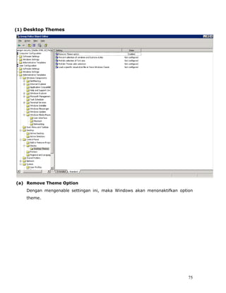(1) Desktop Themes




(a) Remove Theme Option
    Dengan mengenable settingan ini, maka Windows akan menonaktifkan option
    theme.




                                                                         75
 