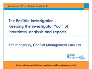 Tim Kingsbury, Conflict Management Plus Ltd  The Fallible Investigation -  Keeping the investigator “out” of interviews, analysis and reports 