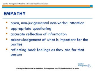 EMPATHY open, non-judgemental non-verbal attention appropriate questioning  accurate reflection of information acknowledgement of what is important for the parties reflecting back feelings as they are for that person 