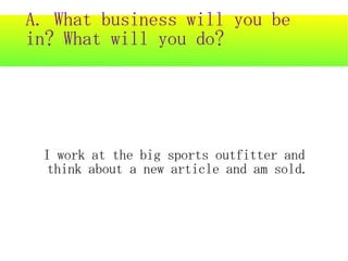 A. What business will you be
in? What will you do?




 I work at the big sports outfitter and
  think about a new article and am sold.
 
